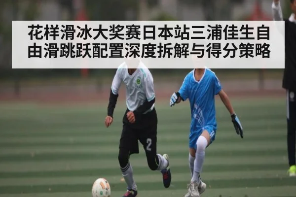 花样滑冰大奖赛日本站三浦佳生自由滑跳跃配置深度拆解与得分策略